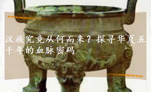 漢族究竟從何而來(lái)?探尋華夏五千年的血脈密碼 漢族究竟從何而來(lái)?探尋華夏五千年的血脈密碼